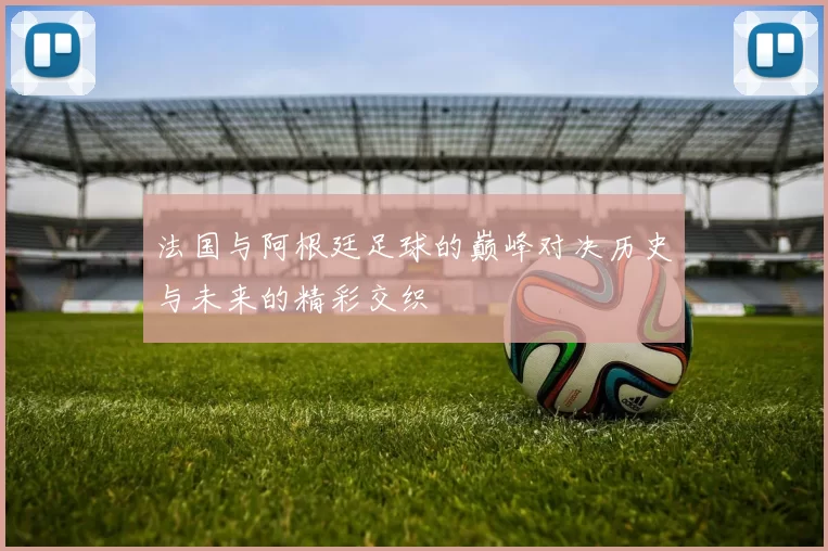法国与阿根廷足球的巅峰对决历史与未来的精彩交织