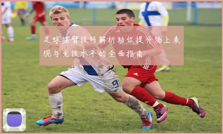 足球摆臂技巧解析助你提升场上表现与竞技水平的全面指南