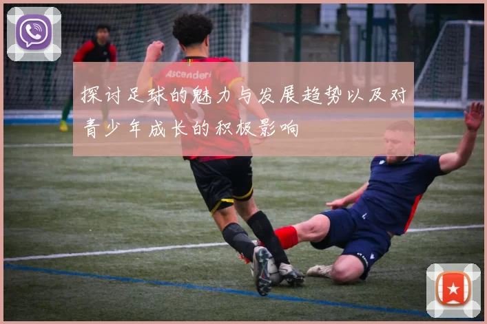 探讨足球的魅力与发展趋势以及对青少年成长的积极影响