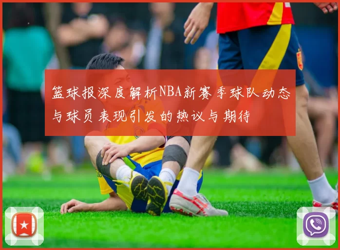 篮球报深度解析NBA新赛季球队动态与球员表现引发的热议与期待