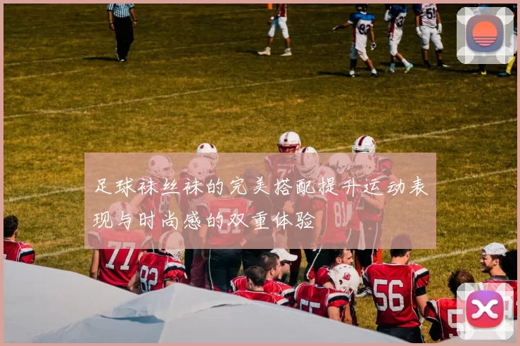 足球袜丝袜的完美搭配提升运动表现与时尚感的双重体验
