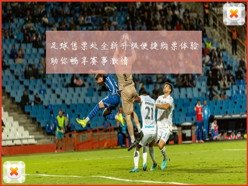 足球售票处全新升级便捷购票体验助你畅享赛事激情